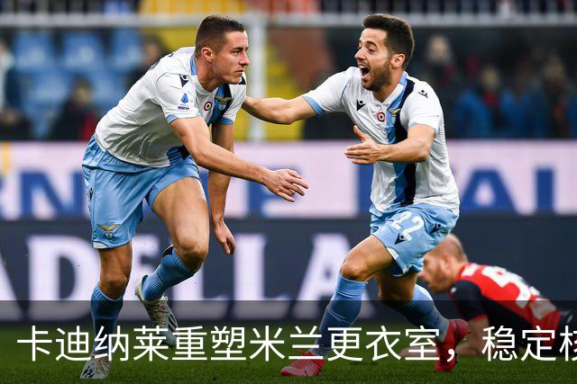 卡迪纳莱重塑米兰更衣室，稳定核心阵容和补强计划