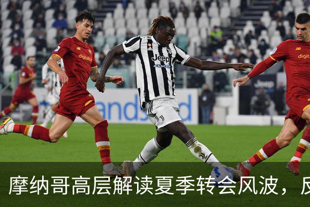 摩纳哥高层解读夏季转会风波，反驳外界指责