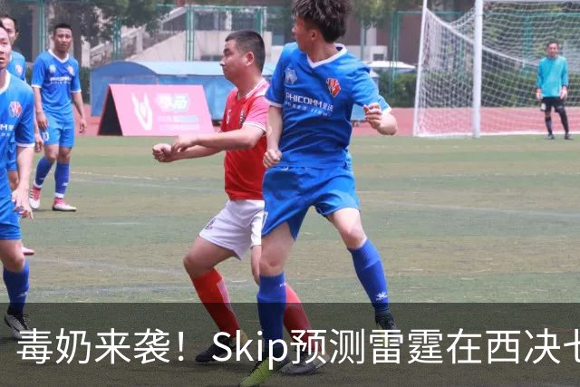 毒奶来袭！Skip预测雷霆在西决七场逆袭马刺 总决赛六场击败詹姆斯